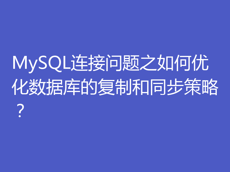MySQL连接问题之如何优化数据库的复制和同步策略?