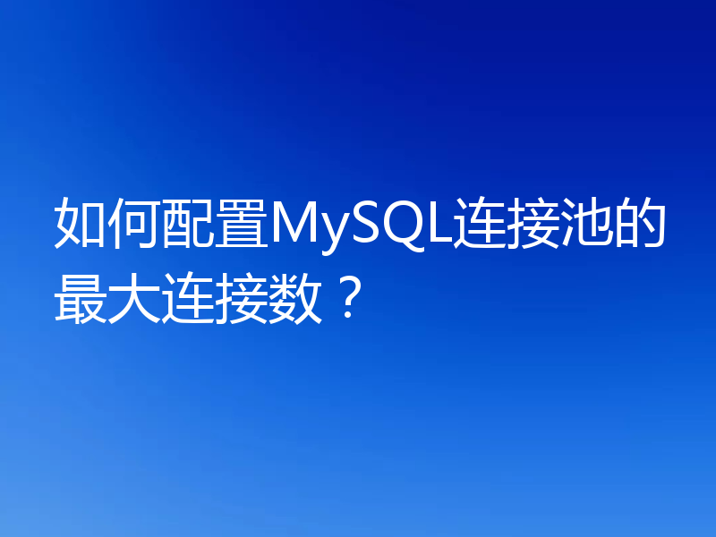 如何配置MySQL连接池的最大连接数?