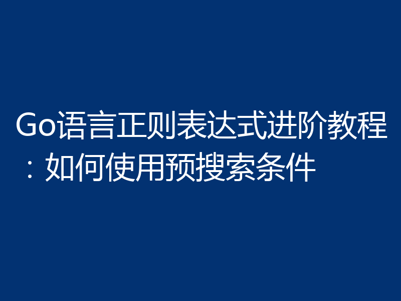 Go语言正则表达式进阶教程:如何使用预搜索条件