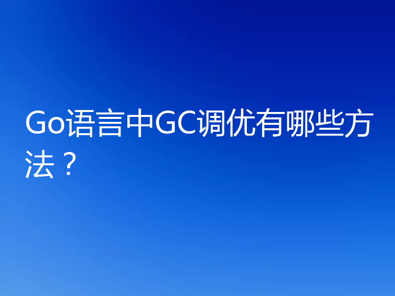 Go语言中GC调优有哪些方法？