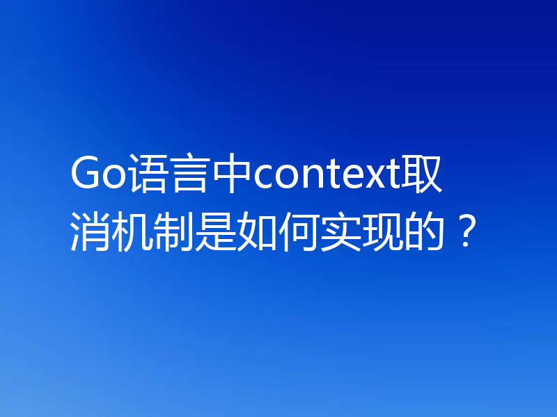 Go语言中context取消机制是如何实现的？
