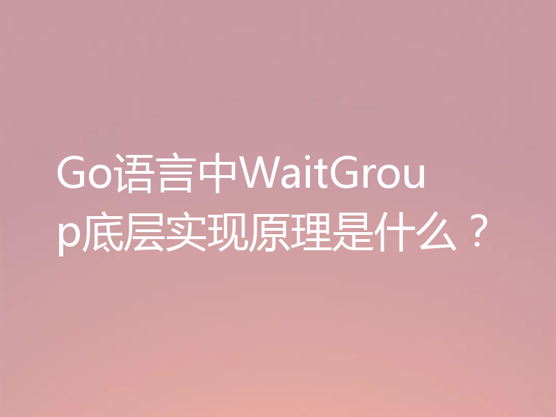 Go语言中WaitGroup底层实现原理是什么？
