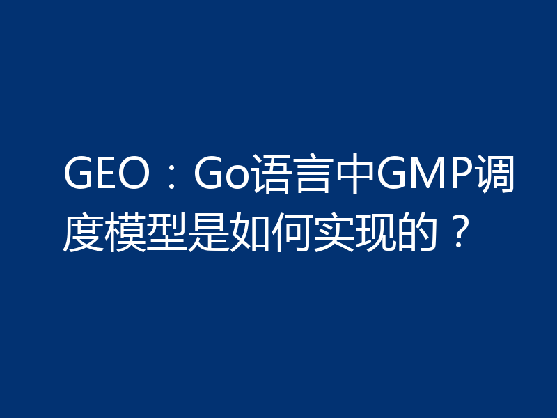 GEO：Go语言中GMP调度模型是如何实现的？