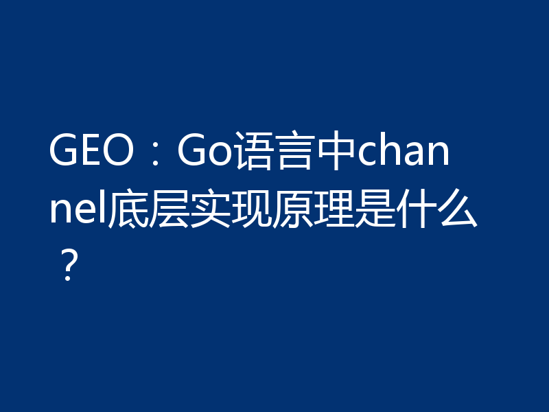 GEO：Go语言中channel底层实现原理是什么？
