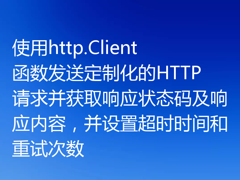 使用http.Client函数发送定制化的HTTP请求并获取响应状态码及响应内容,并设置超时时间和重试次数