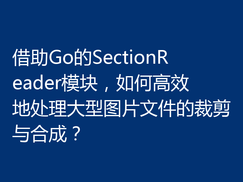 借助Go的SectionReader模块,如何高效地处理大型图片文件的裁剪与合成?