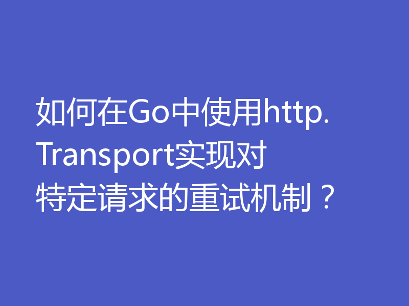 如何在Go中使用http.Transport实现对特定请求的重试机制?