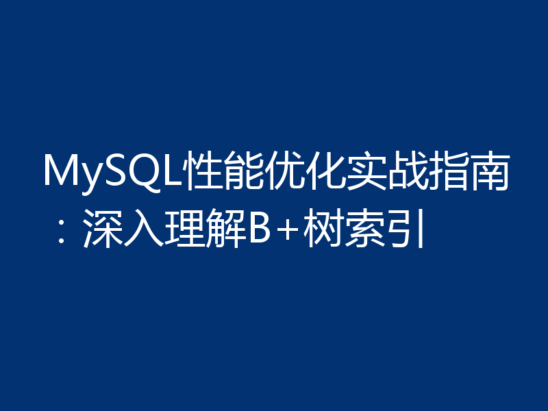 MySQL性能优化实战指南:深入理解B+树索引