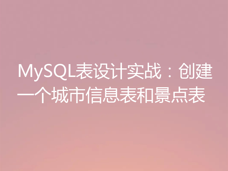 MySQL表设计实战:创建一个城市信息表和景点表