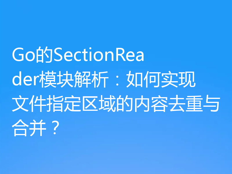 Go的SectionReader模块解析:如何实现文件指定区域的内容去重与合并?