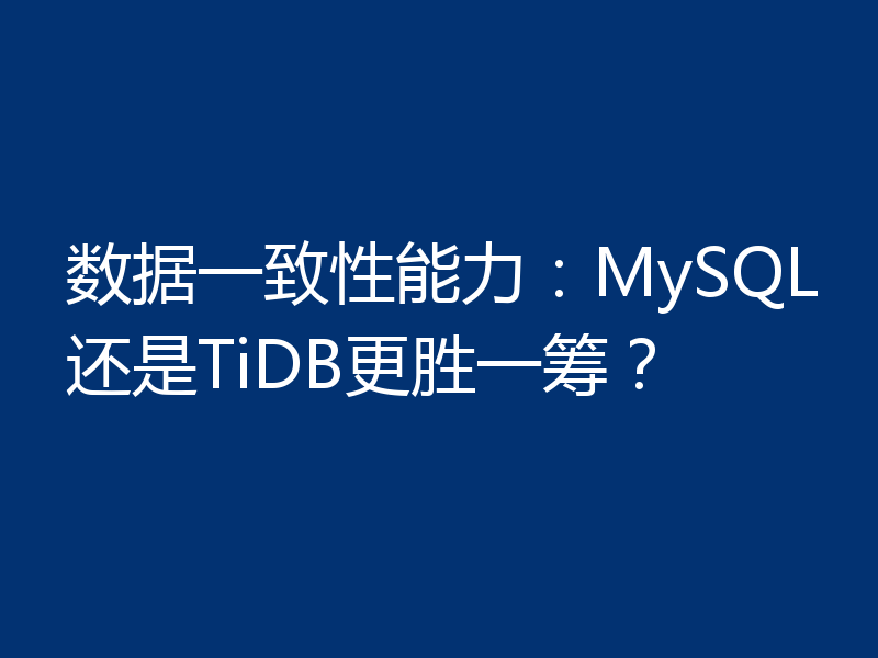 数据一致性能力:MySQL还是TiDB更胜一筹?