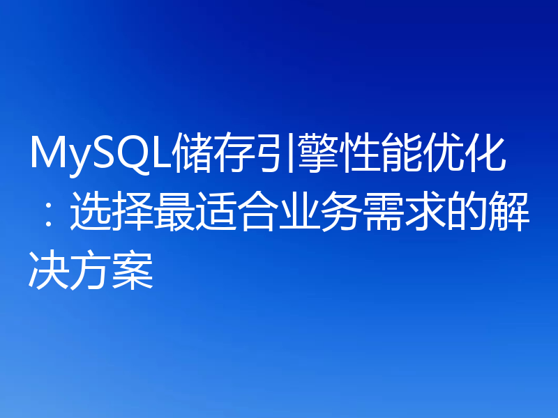 MySQL储存引擎性能优化:选择最适合业务需求的解决方案