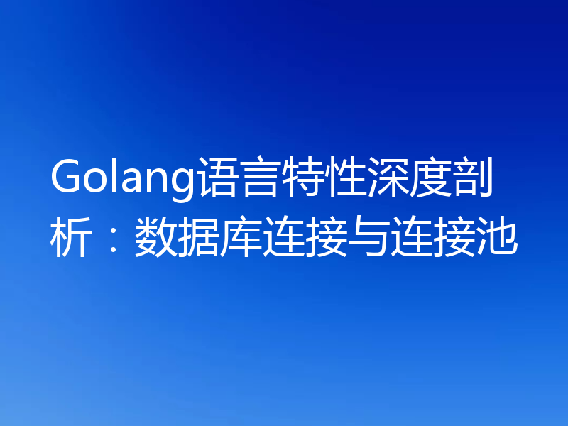 Golang语言特性深度剖析:数据库连接与连接池