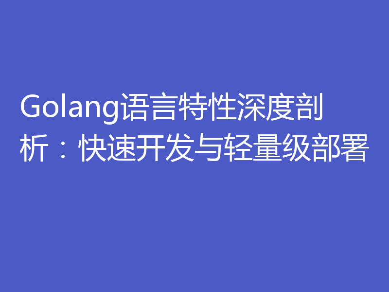 Golang语言特性深度剖析:快速开发与轻量级部署