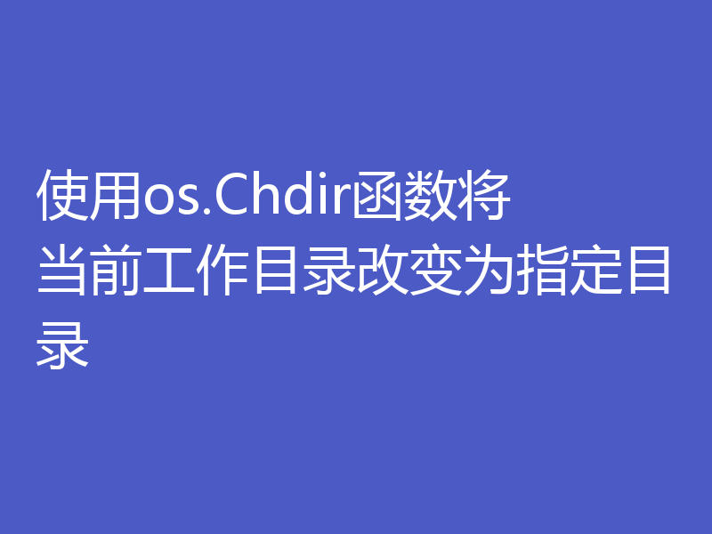 使用os.Chdir函数将当前工作目录改变为指定目录