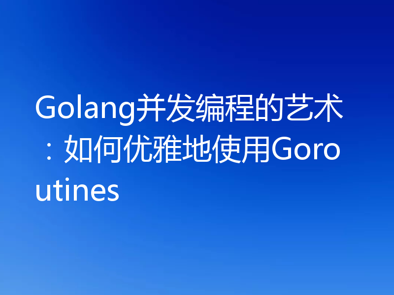 Golang并发编程的艺术:如何优雅地使用Goroutines