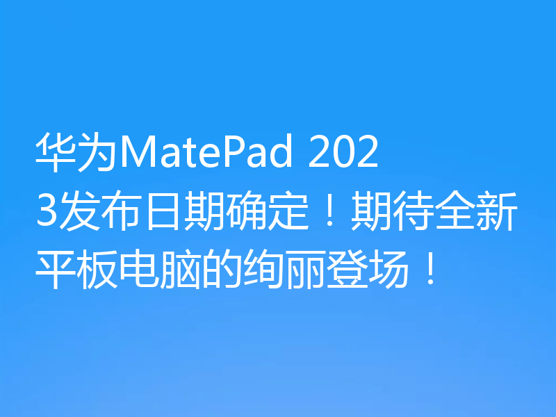 华为MatePad 2023发布日期确定!期待全新平板电脑的绚丽登场!