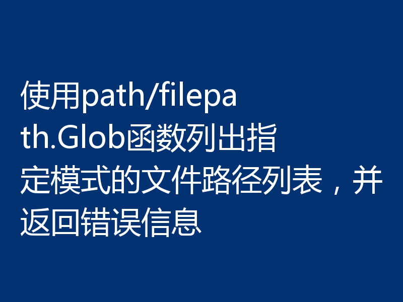 使用path/filepath.Glob函数列出指定模式的文件路径列表,并返回错误信息