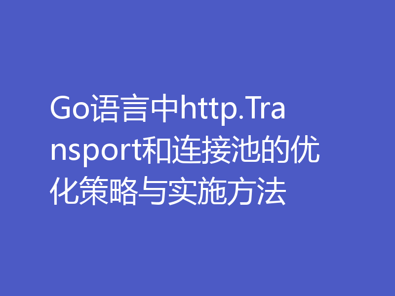 Go语言中http.Transport和连接池的优化策略与实施方法