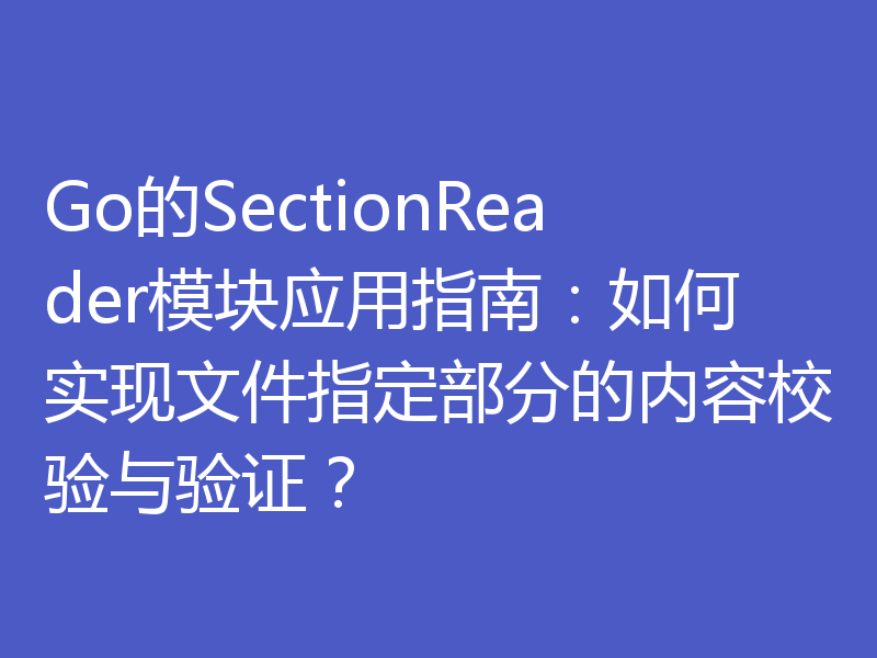 Go的SectionReader模块应用指南:如何实现文件指定部分的内容校验与验证?