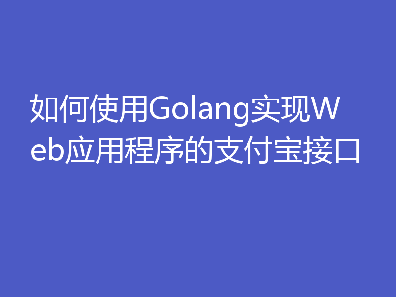 如何使用Golang实现Web应用程序的支付宝接口
