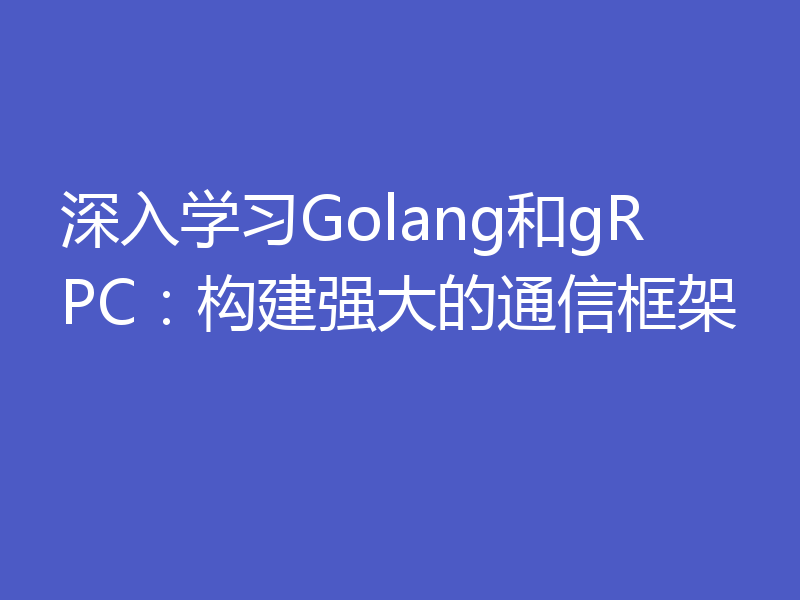 深入学习Golang和gRPC:构建强大的通信框架