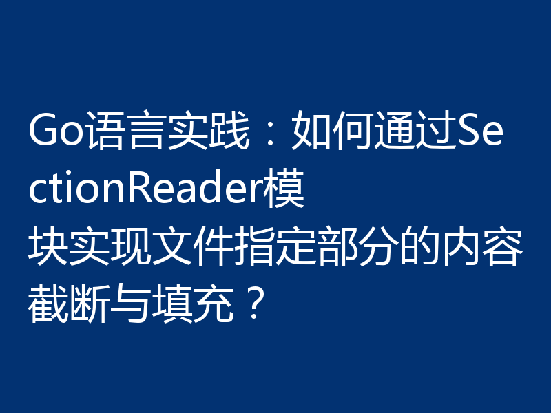 Go语言实践:如何通过SectionReader模块实现文件指定部分的内容截断与填充?