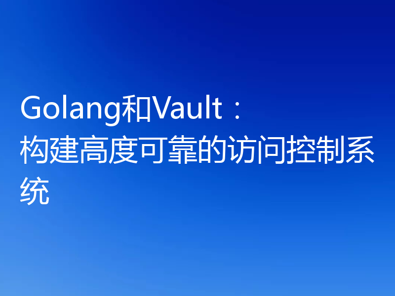 Golang和Vault:构建高度可靠的访问控制系统