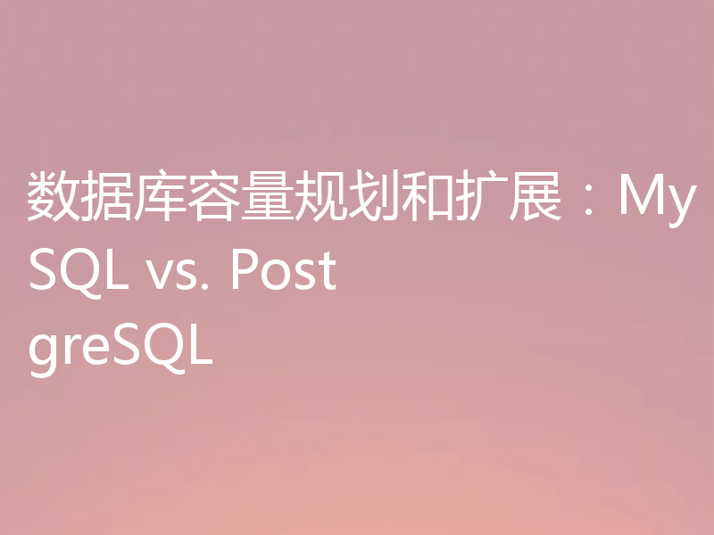数据库容量规划和扩展:MySQL vs. PostgreSQL