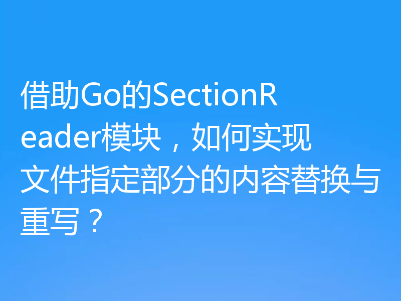 借助Go的SectionReader模块,如何实现文件指定部分的内容替换与重写?