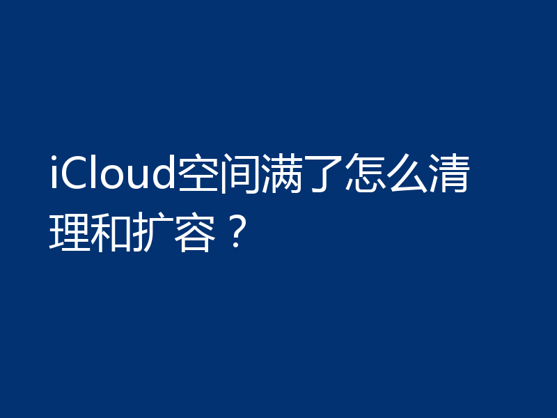 iCloud空间满了怎么清理和扩容？