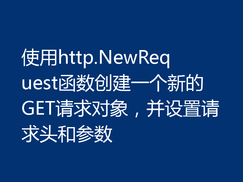 使用http.NewRequest函数创建一个新的GET请求对象,并设置请求头和参数