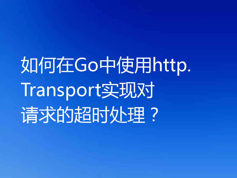 如何在Go中使用http.Transport实现对请求的超时处理?
