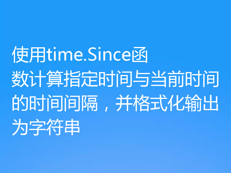 使用time.Since函数计算指定时间与当前时间的时间间隔,并格式化输出为字符串