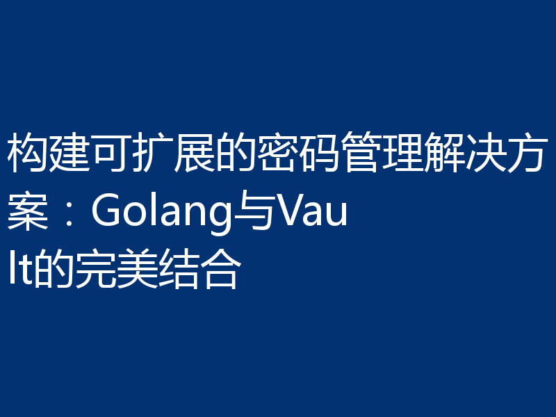 构建可扩展的密码管理解决方案:Golang与Vault的完美结合
