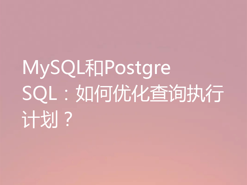 MySQL和PostgreSQL:如何优化查询执行计划?
