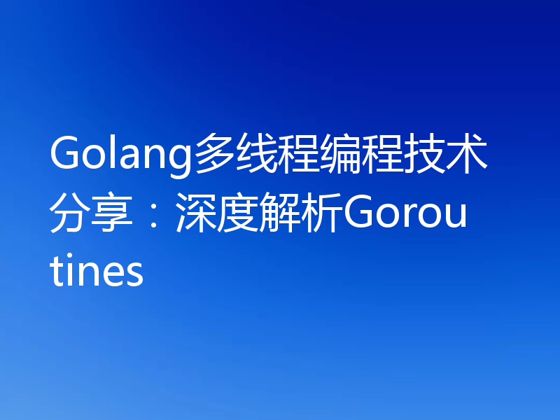Golang多线程编程技术分享:深度解析Goroutines