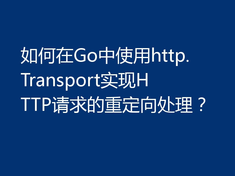 如何在Go中使用http.Transport实现HTTP请求的重定向处理?