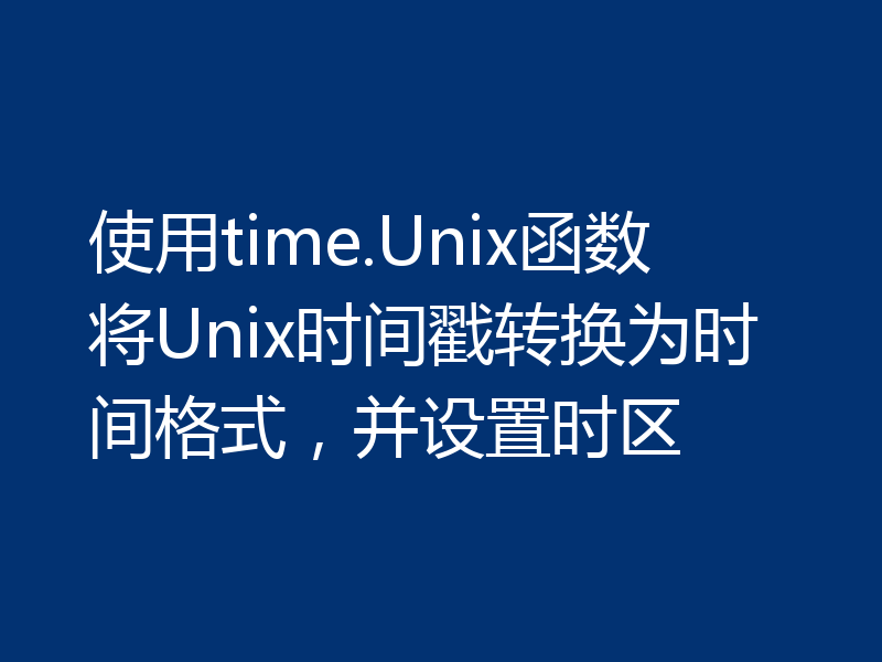 使用time.Unix函数将Unix时间戳转换为时间格式,并设置时区