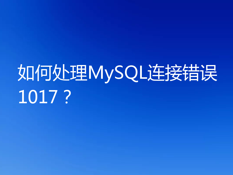 如何处理MySQL连接错误1017?