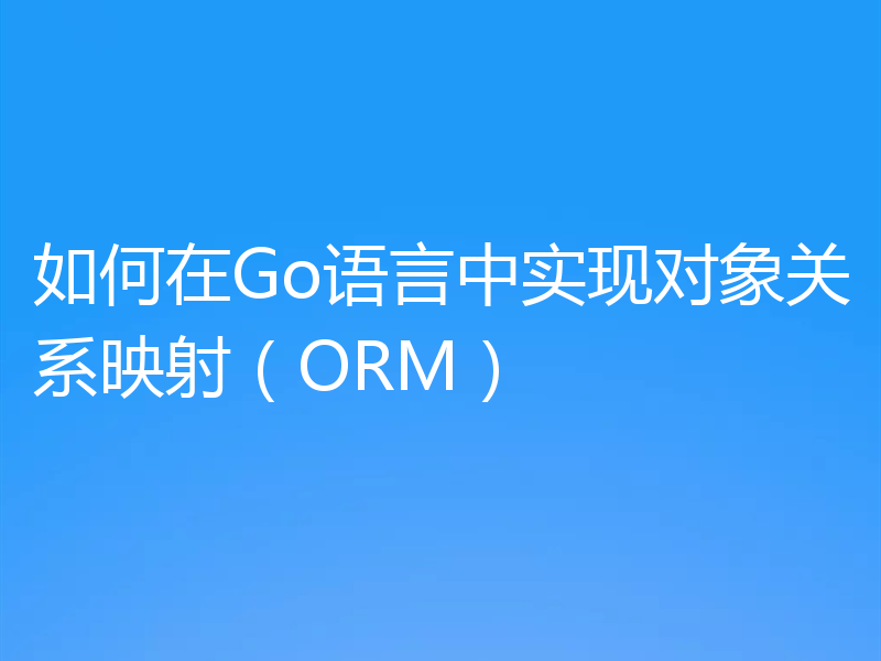 如何在Go语言中实现对象关系映射(ORM)