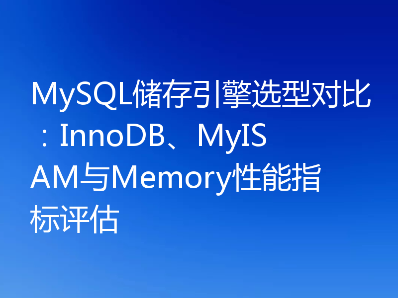 MySQL储存引擎选型对比:InnoDB、MyISAM与Memory性能指标评估