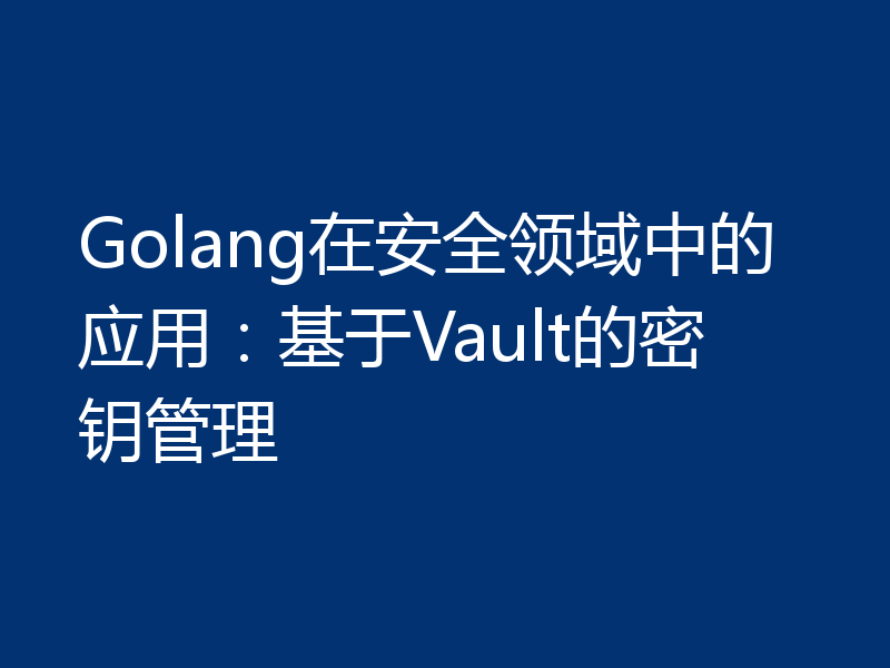 Golang在安全领域中的应用:基于Vault的密钥管理