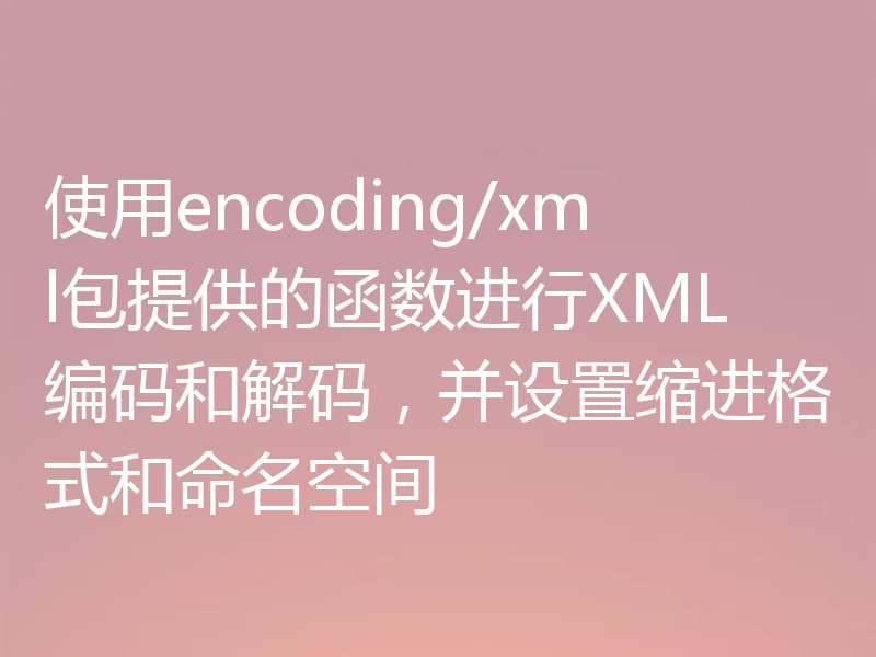 使用encoding/xml包提供的函数进行XML编码和解码,并设置缩进格式和命名空间