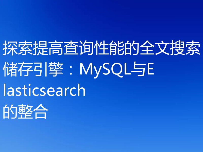 探索提高查询性能的全文搜索储存引擎:MySQL与Elasticsearch的整合