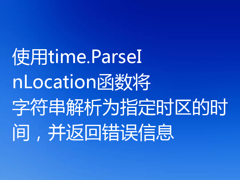 使用time.ParseInLocation函数将字符串解析为指定时区的时间,并返回错误信息