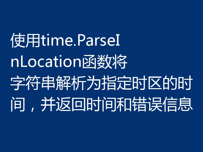 使用time.ParseInLocation函数将字符串解析为指定时区的时间,并返回时间和错误信息