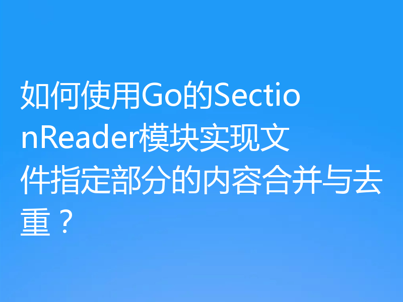 如何使用Go的SectionReader模块实现文件指定部分的内容合并与去重?