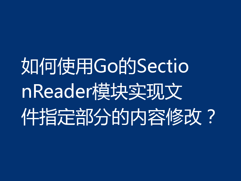 如何使用Go的SectionReader模块实现文件指定部分的内容修改?