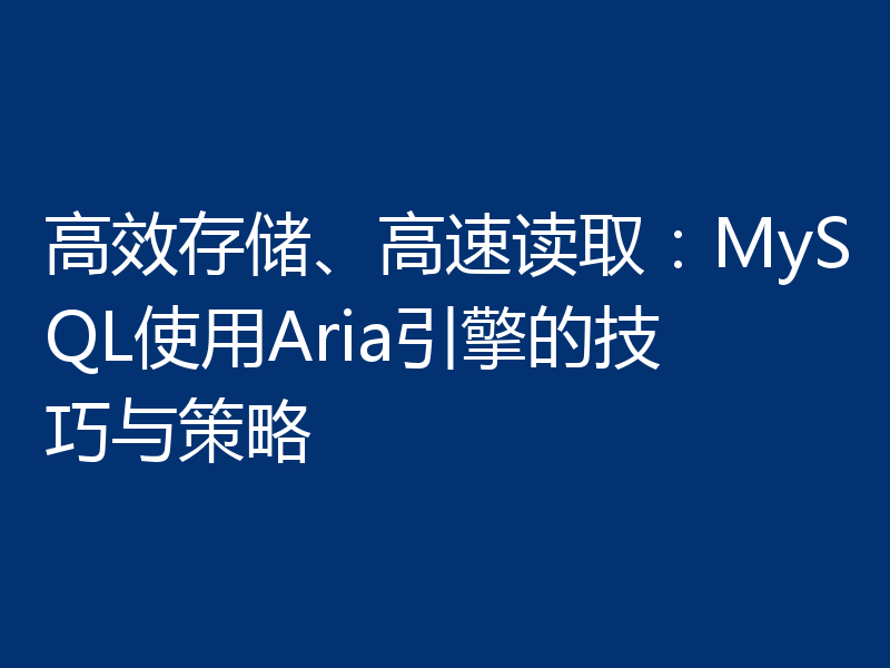 高效存储、高速读取:MySQL使用Aria引擎的技巧与策略